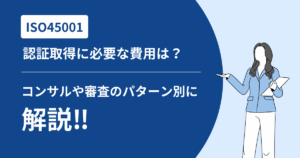 ISO45001認証取得に必要な費用は？コンサルや審査のパターン別に解説！